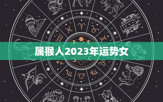 属猴人2023年运势女(财运亨通事业顺利感情甜蜜)