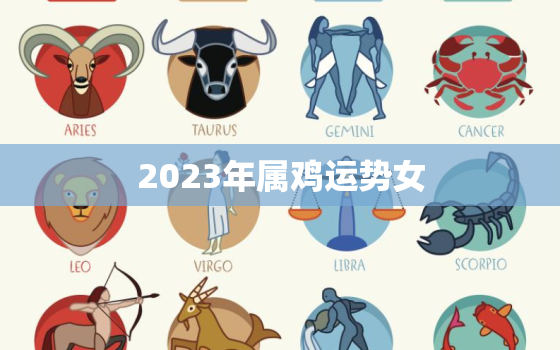 2023年属鸡运势女(未来可期财运旺盛事业顺利)
