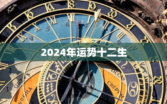 2024年运势十二生(十二生肖2024年运势大介绍)