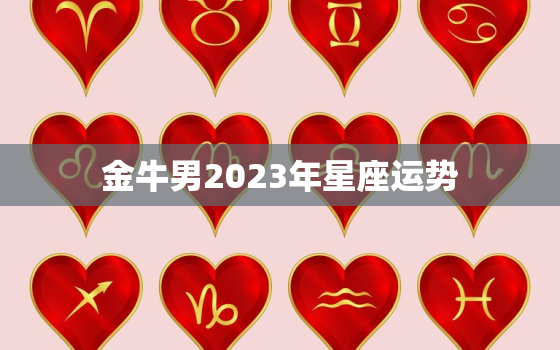 金牛男2023年星座运势(财运亨通事业有成)