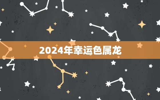 2024年幸运色属龙（龙年2024属龙幸运色彩）