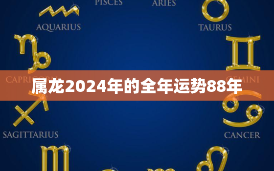 属龙2024年的全年运势88年（88年属龙2024年运势）