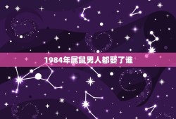 1984年属鼠男人都娶了谁(介绍属鼠男人的婚姻命运)