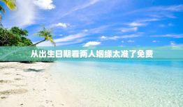 从出生日期看两人姻缘太准了免费，从出生日期看夫妻缘分