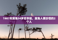 1987年属兔34岁后享福，属兔人要珍惜的2个人