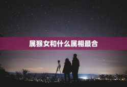 属猴女和什么属相最合，属猴女跟什么属相比较合