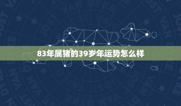 83年属猪的39岁年运势怎么样(猪年大吉财运亨通)