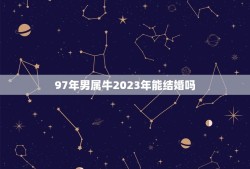 97年男属牛2023年能结婚吗(解读属相婚姻运势)