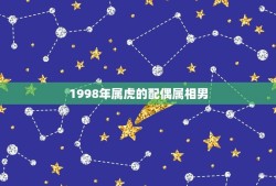 1998年属虎的配偶属相男(谁最适合与之携手共度一生)