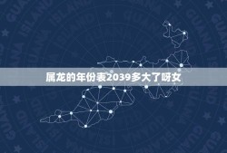 属龙的年份表2039多大了呀女(2039年出生的女性属龙的年龄是多少)