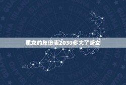 属龙的年份表2039多大了呀女(2039年出生的女性属龙的年龄是多少)