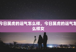 今日属虎的运气怎么样，今日属虎的运气怎么样女
