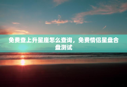 免费查上升星座怎么查询，免费情侣星盘合盘测试
