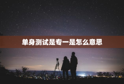 单身测试是专一是怎么意思，单身测试题