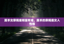 属羊女摩羯座明星有谁，属羊的摩羯座女人性格