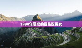 1998年属虎的最佳配偶女，1998年属虎女最佳配偶属相