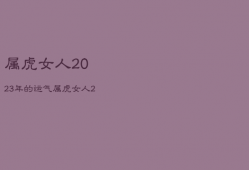 属虎女人2023年的运气，属虎女人2023年的运气怎么样