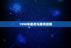 1998年属虎与属鸡结婚(缘分难挡还是冒险尝试)