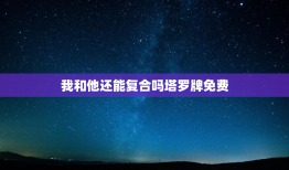 我和他还能复合吗塔罗牌免费，我和他还有机会吗塔罗牌