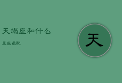 天蝎座和什么星座最配，天蝎座和什么星座最配女生