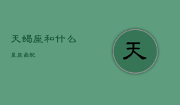 天蝎座和什么星座最配，天蝎座和什么星座最配女生
