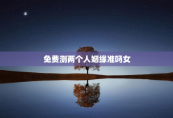 免费测两个人姻缘准吗女，免费测俩人姻缘