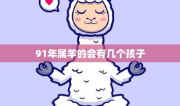 91年属羊的会有几个孩子(生育预测星座专家揭秘)