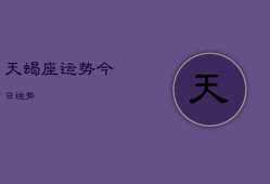 天蝎座运势今日运势，天蝎座运势今日运势查询紫薇科技
