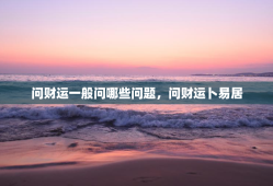 问财运一般问哪些问题，问财运卜易居