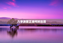 八字测算正缘何时出现，八字算正缘出现的时间