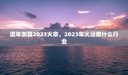 流年测算2023火命，2023年火运做什么行业
