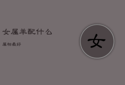 女属羊配什么属相最好，女属羊配什么属相最好呢