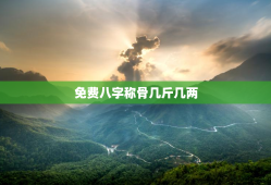 免费八字称骨几斤几两，八字算命免费测八字称骨算命