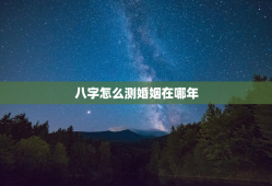 八字怎么测婚姻在哪年，八字怎么测婚姻在哪年结束