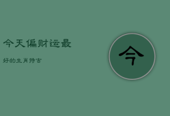 今天偏财运最好的生肖特吉，今天偏财神在哪个方位