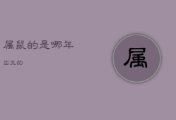 属鼠的是哪年出生的，属鼠的是哪年出生的人呢