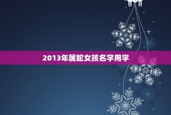 2013年属蛇女孩名字用字(如何选择最适合的名字)