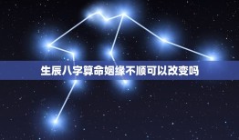 生辰八字算命姻缘不顺可以改变吗(如何改变命运)