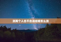 测两个人合不合适结婚怎么测，测两个人合不合适结婚怎么测试