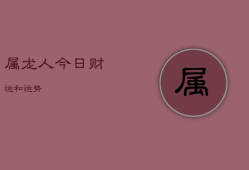 属龙人今日财运和运势，属龙人离不开的两个贵人是谁