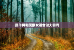 属羊男和属猴女适合做夫妻吗，属猴女几月出生最富贵