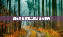属羊男和属猴女适合做夫妻吗，属猴女几月出生最富贵