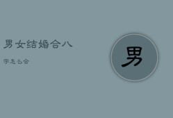 男女结婚合八字怎么合，男女婚姻八字合不合