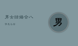 男女结婚合八字怎么合，男女婚姻八字合不合