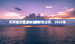 天秤座女生2023年感情运势，2023年
天秤座女孩全年运势