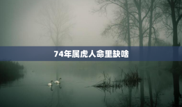74年属虎人命里缺啥，74年命里缺什么
