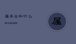 属羊女和什么属相最婚配，属羊女和什么属相最婚配呢