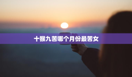十猴九苦哪个月份最苦女，十猴九苦是啥意思属猴的男与属猴的女会怎么样