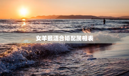 女羊最适合婚配属相表，女羊配什么生肖结婚最好