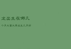 龙出生在哪几个月大富大贵，龙生几月好什么时辰好